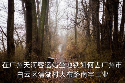 在廣州天河客運站坐地鐵如何去廣州市白云區清湖村大布路南宇工業