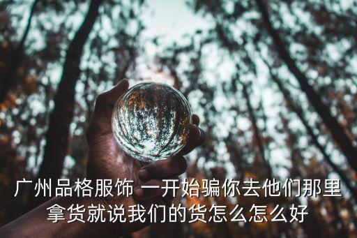 廣州品格服飾 一開始騙你去他們那里拿貨就說我們的貨怎么怎么好