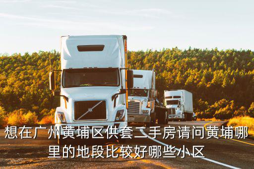 想在廣州黃埔區供套二手房請問黃埔哪里的地段比較好哪些小區