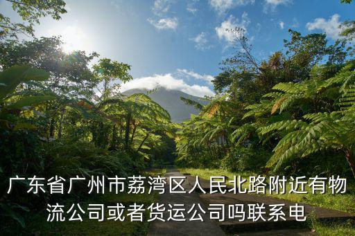 廣東省廣州市荔灣區人民北路附近有物流公司或者貨運公司嗎聯系電