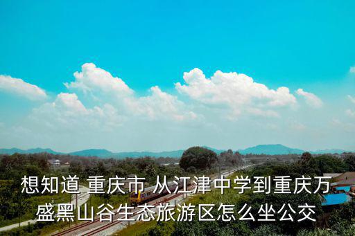 想知道 重慶市 從江津中學到重慶萬盛黑山谷生態旅游區怎么坐公交