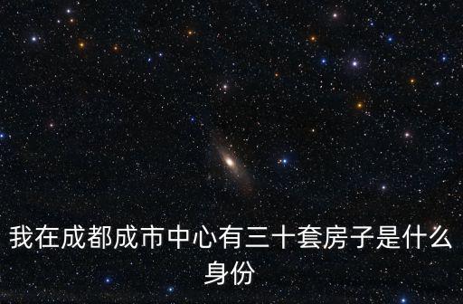 我在成都成市中心有三十套房子是什么身份
