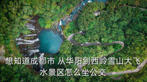 想知道成都市 從華陽到西嶺雪山大飛水景區怎么坐公交