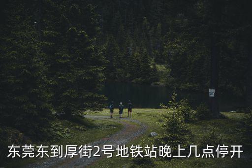 東莞東到厚街2號(hào)地鐵站晚上幾點(diǎn)停開