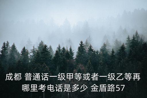 成都 普通話一級(jí)甲等或者一級(jí)乙等再哪里考電話是多少 金盾路57