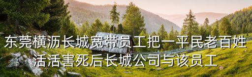 東莞橫瀝長城寬帶員工把一平民老百姓活活害死后長城公司與該員工
