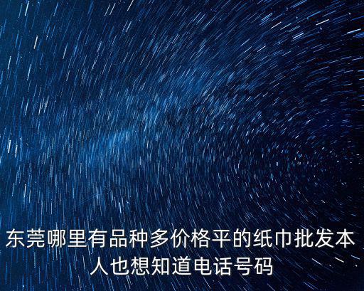 東莞哪里有品種多價格平的紙巾批發本人也想知道電話號碼