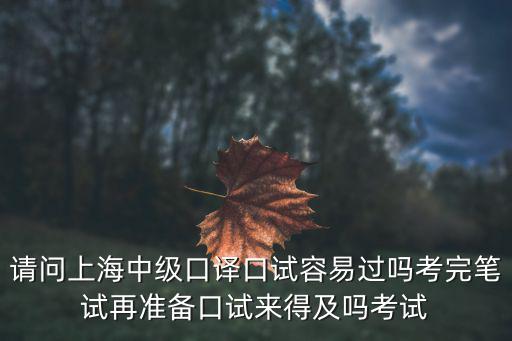 請問上海中級口譯口試容易過嗎考完筆試再準備口試來得及嗎考試