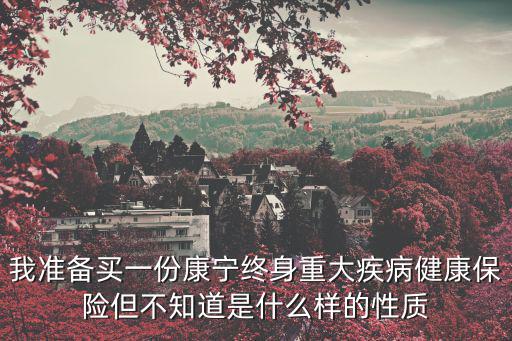 我準備買一份康寧終身重大疾病健康保險但不知道是什么樣的性質