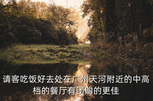 請客吃飯好去處在廣州天河附近的中高檔的餐廳有團購的更佳