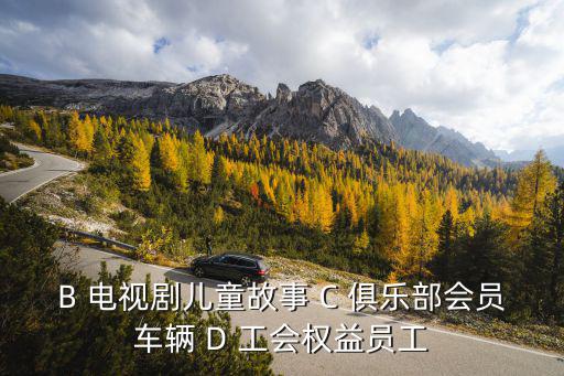 B 電視劇兒童故事 C 俱樂部會員車輛 D 工會權益員工