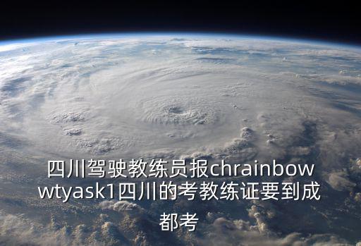 四川駕駛教練員報chrainbowwtyask1四川的考教練證要到成都考