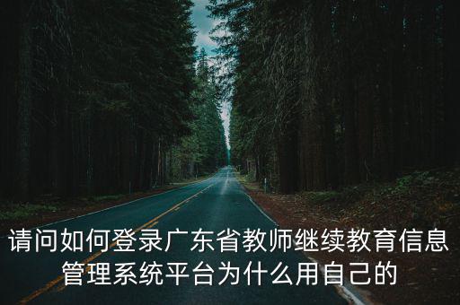 請問如何登錄廣東省教師繼續教育信息管理系統平臺為什么用自己的