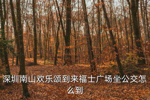 深圳南山歡樂頌到來福士廣場坐公交怎么到