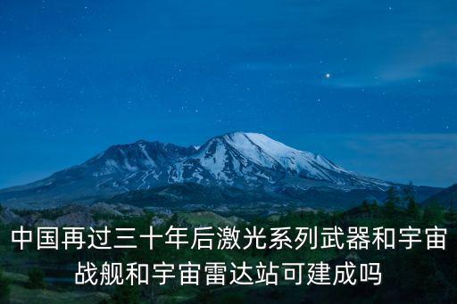 中國再過三十年后激光系列武器和宇宙戰(zhàn)艦和宇宙雷達(dá)站可建成嗎