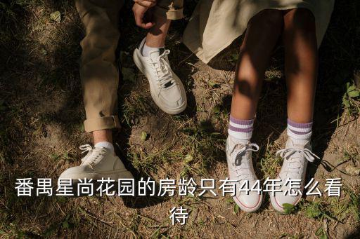 番禺星尚花園的房齡只有44年怎么看待
