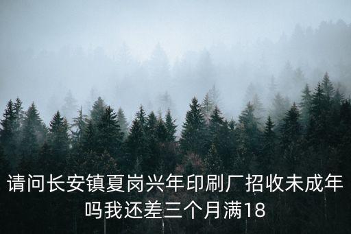 請問長安鎮(zhèn)夏崗興年印刷廠招收未成年嗎我還差三個月滿18