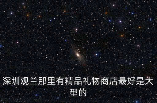深圳觀蘭那里有精品禮物商店最好是大型的