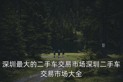 深圳最大的二手車交易市場深圳二手車交易市場大全