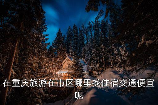 在重慶旅游在市區(qū)哪里找住宿交通便宜呢