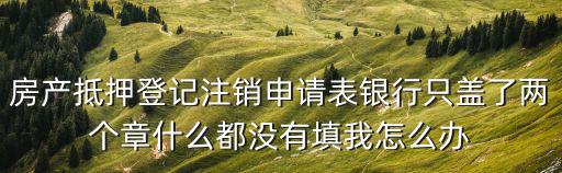 房產(chǎn)抵押登記注銷申請表銀行只蓋了兩個(gè)章什么都沒有填我怎么辦
