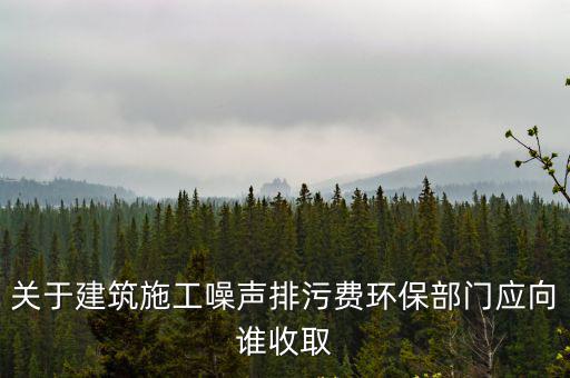 關(guān)于建筑施工噪聲排污費(fèi)環(huán)保部門應(yīng)向誰收取