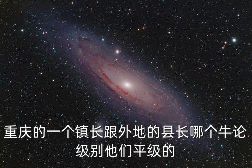 重慶的一個鎮長跟外地的縣長哪個牛論級別他們平級的