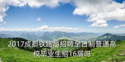 2017成都鐵路局招聘全日制普通高校畢業生招16屆嗎