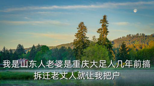 我是山東人老婆是重慶大足人幾年前搞拆遷老丈人就讓我把戶