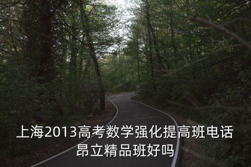 上海2013高考數(shù)學強化提高班電話昂立精品班好嗎
