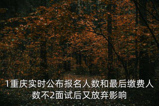 1重慶實(shí)時(shí)公布報(bào)名人數(shù)和最后繳費(fèi)人數(shù)不2面試后又放棄影響
