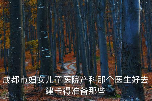 成都市婦女兒童醫(yī)院產(chǎn)科那個醫(yī)生好去建卡得準備那些