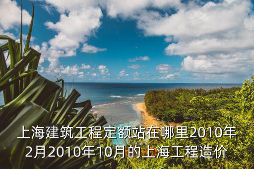 上海建筑工程定額站在哪里2010年2月2010年10月的上海工程造價(jià)