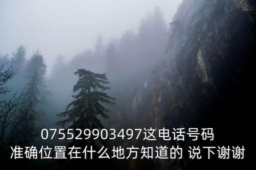 075529903497這電話號(hào)碼準(zhǔn)確位置在什么地方知道的 說下謝謝