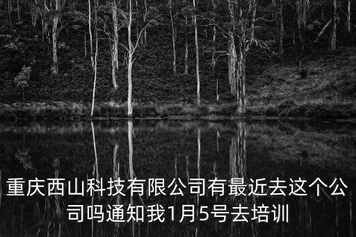 重慶西山科技有限公司有最近去這個公司嗎通知我1月5號去培訓