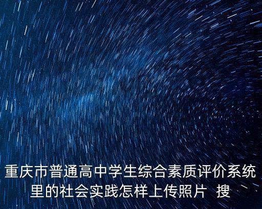 重慶市普通高中學生綜合素質評價系統里的社會實踐怎樣上傳照片  搜