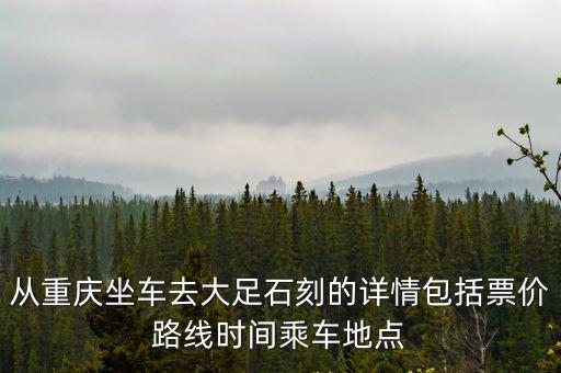 從重慶坐車去大足石刻的詳情包括票價(jià)路線時(shí)間乘車地點(diǎn)