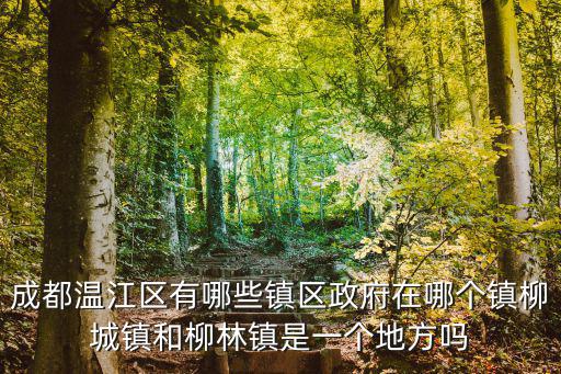 成都溫江區有哪些鎮區政府在哪個鎮柳城鎮和柳林鎮是一個地方嗎