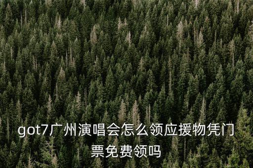got7廣州演唱會怎么領應援物憑門票免費領嗎