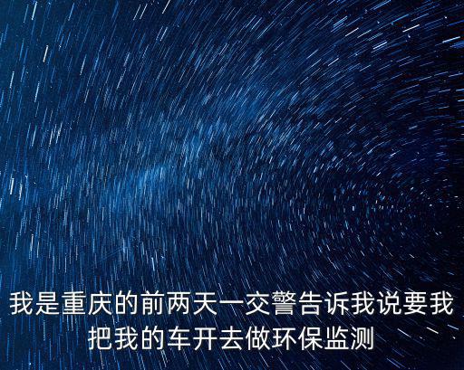 我是重慶的前兩天一交警告訴我說要我把我的車開去做環(huán)保監(jiān)測