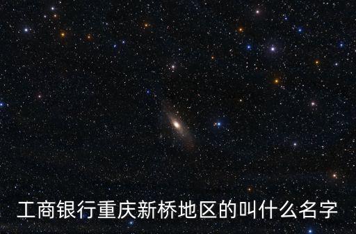 工商銀行重慶新橋地區的叫什么名字