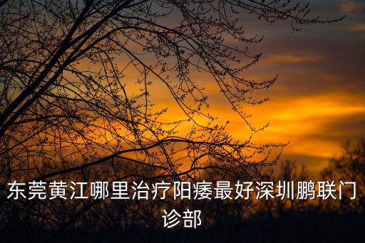 東莞黃江哪里治療陽痿最好深圳鵬聯(lián)門診部