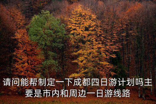 請問能幫制定一下成都四日游計劃嗎主要是市內和周邊一日游線路