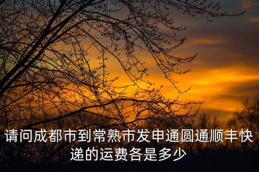 請問成都市到常熟市發申通圓通順豐快遞的運費各是多少