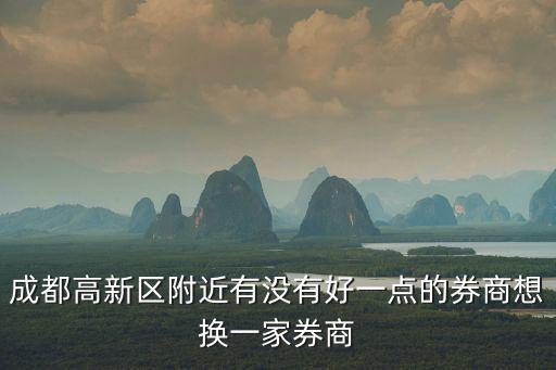 成都高新區附近有沒有好一點的券商想換一家券商