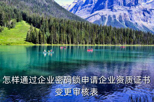 上海市建設工程企業資質證書變更審核表，怎樣通過企業密碼鎖申請企業資質證書變更審核表