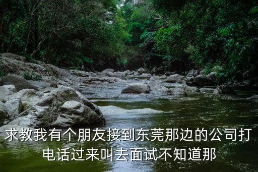 求教我有個朋友接到東莞那邊的公司打電話過來叫去面試不知道那