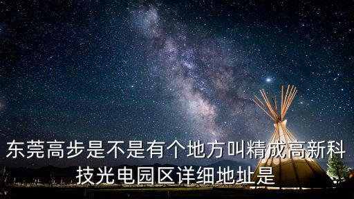東莞高步是不是有個地方叫精成高新科技光電園區詳細地址是