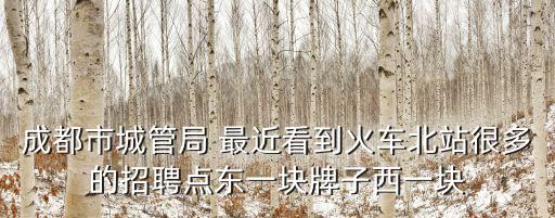 成都市城管局 最近看到火車北站很多的招聘點東一塊牌子西一塊