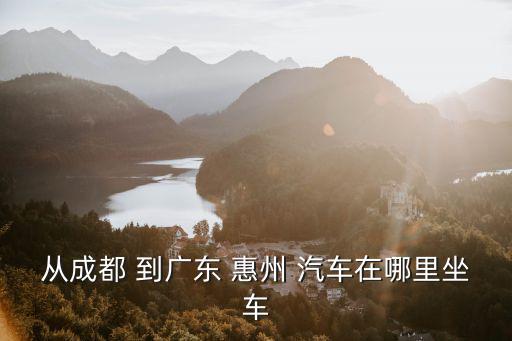 成都市到惠州怎么坐車，我想問一下 我從成都到惠州坐火車 在惠哪一個站下車